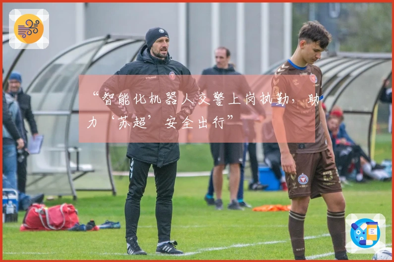 “智能化机器人交警上岗执勤，助力‘苏超’安全出行”
