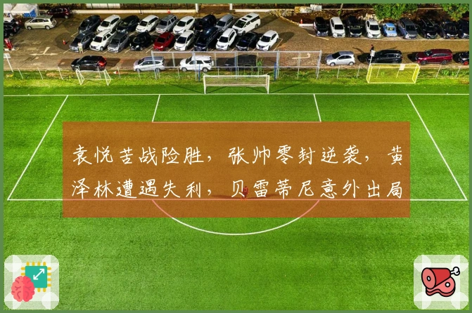 袁悦苦战险胜，张帅零封逆袭，黄泽林遭遇失利，贝雷蒂尼意外出局