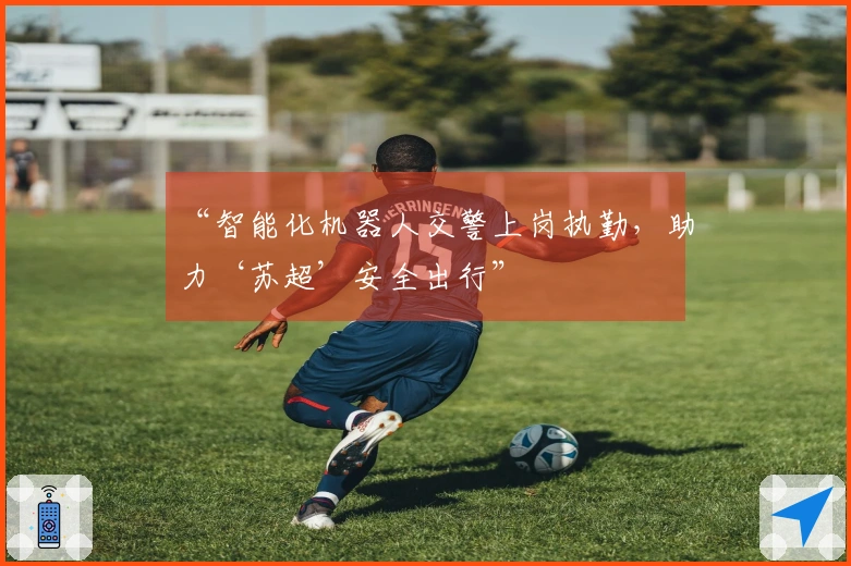 “智能化机器人交警上岗执勤，助力‘苏超’安全出行”