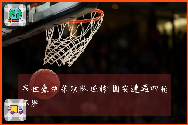 韦世豪绝杀助队逆转 国安遭遇四轮不胜