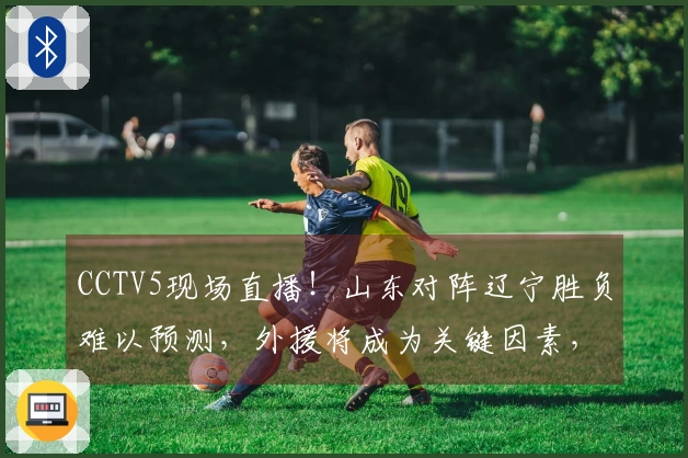 CCTV5现场直播！山东对阵辽宁胜负难以预测，外援将成为关键因素，邱彪面临三连败危机