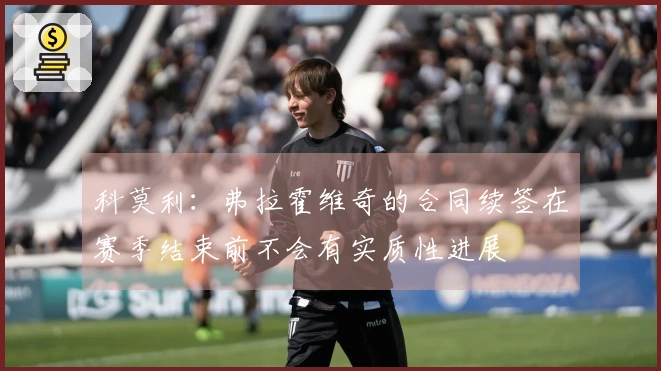科莫利：弗拉霍维奇的合同续签在赛季结束前不会有实质性进展