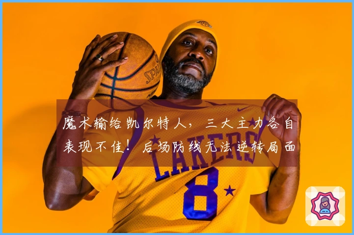 魔术输给凯尔特人，三大主力各自表现不佳！后场防线无法逆转局面？