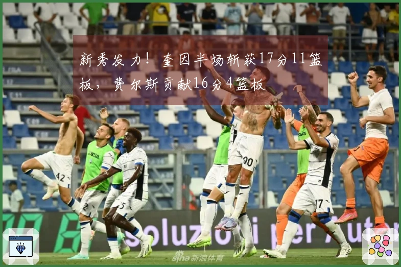 新秀发力！奎因半场斩获17分11篮板，费尔斯贡献16分4篮板