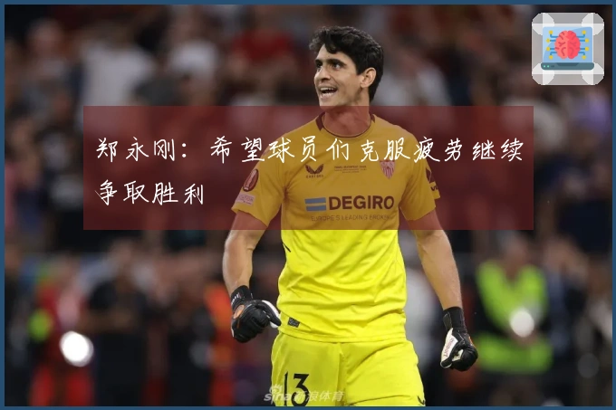 郑永刚：希望球员们克服疲劳继续争取胜利