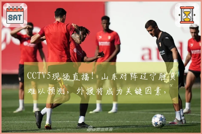 CCTV5现场直播！山东对阵辽宁胜负难以预测，外援将成为关键因素，邱彪面临三连败危机