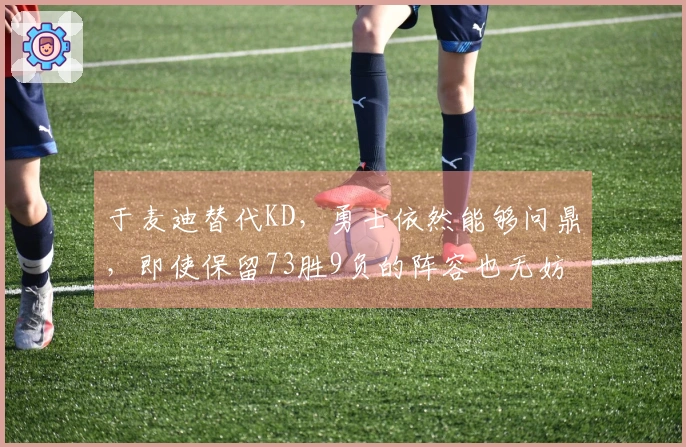 于麦迪替代KD，勇士依然能够问鼎，即使保留73胜9负的阵容也无妨