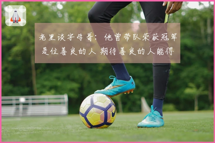 老里谈字母哥：他曾带队荣获冠军 是位善良的人 期待善良的人能得到回报