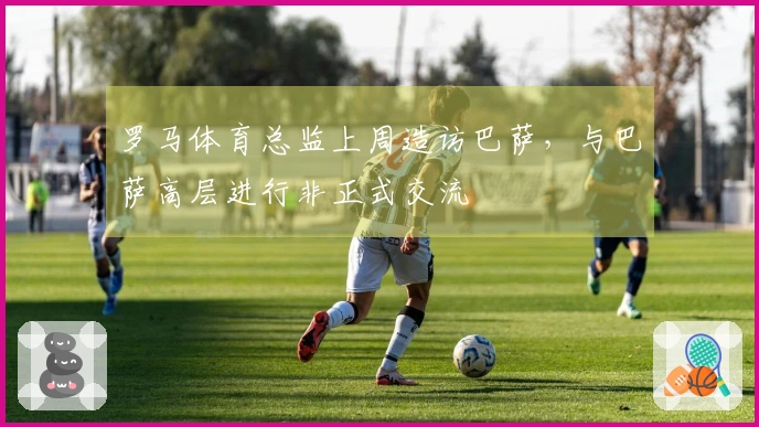 罗马体育总监上周造访巴萨，与巴萨高层进行非正式交流