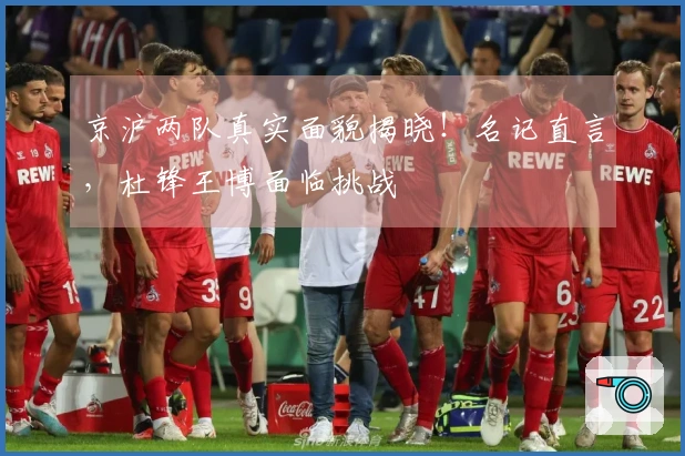 京沪两队真实面貌揭晓！名记直言，杜锋王博面临挑战