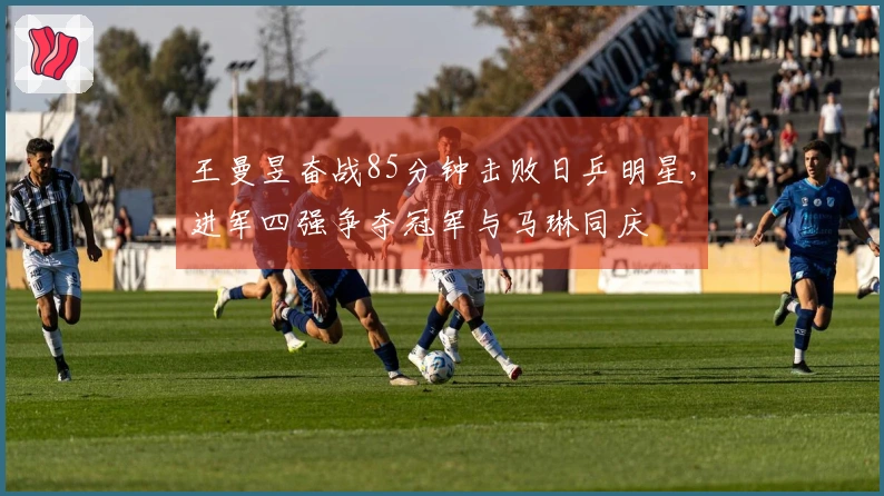 王曼昱奋战85分钟击败日乒明星，进军四强争夺冠军与马琳同庆