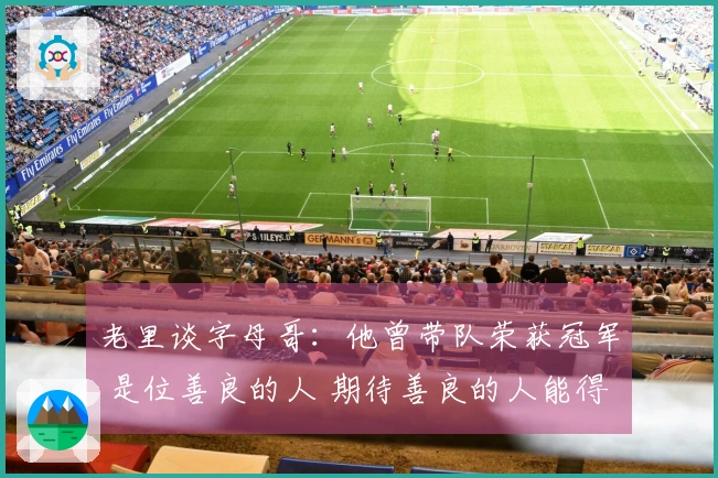 老里谈字母哥：他曾带队荣获冠军 是位善良的人 期待善良的人能得到回报
