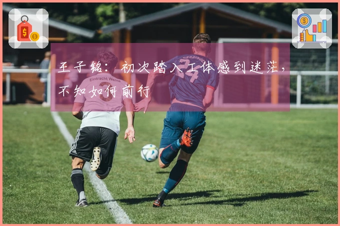 王子铭：初次踏入工体感到迷茫，不知如何前行