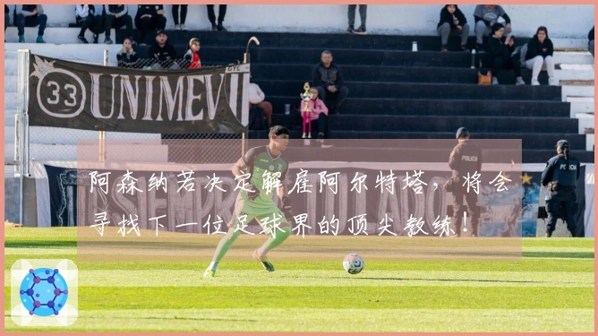 阿森纳若决定解雇阿尔特塔，将会寻找下一位足球界的顶尖教练！