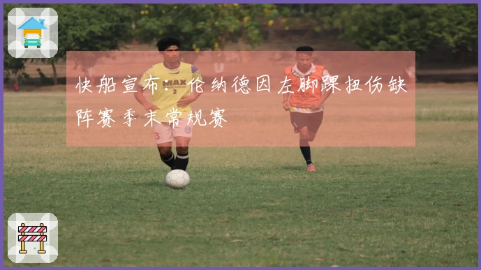 快船宣布：伦纳德因左脚踝扭伤缺阵赛季末常规赛