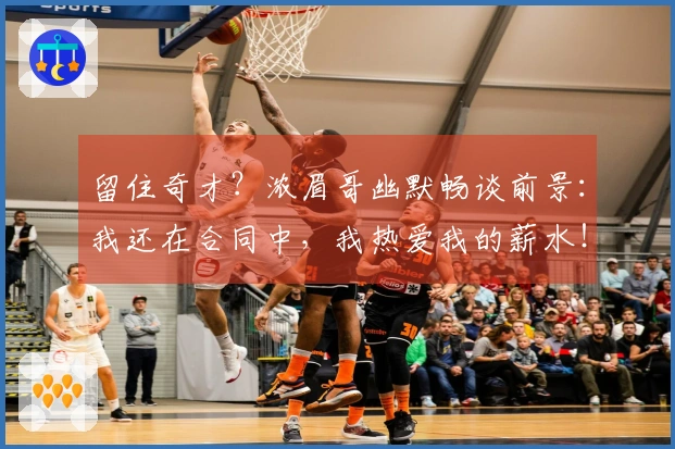 留住奇才？浓眉哥幽默畅谈前景：我还在合同中，我热爱我的薪水！