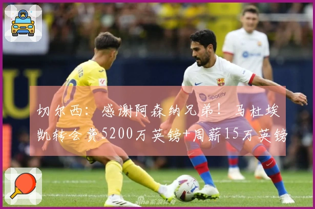 切尔西：感谢阿森纳兄弟！马杜埃凯转会费5200万英镑+周薪15万英镑