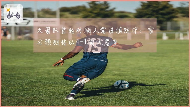 火箭队首轮对湖人需谨慎防守，官方预测将以4-1淘汰詹皇