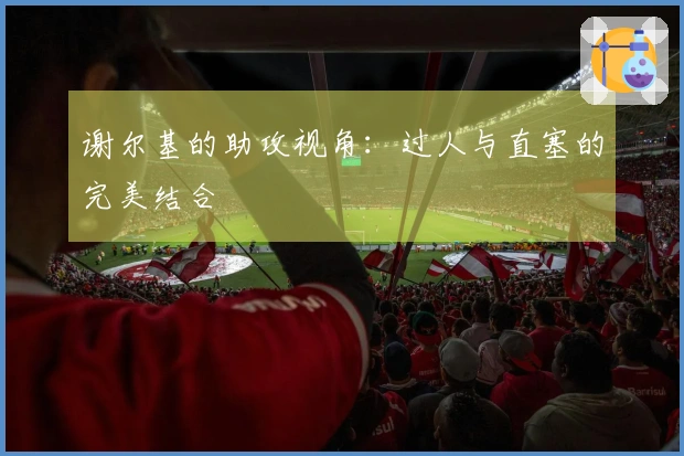 谢尔基的助攻视角：过人与直塞的完美结合