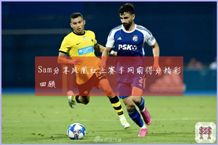 Sam分享凤凰红土赛季网前得分精彩回顾