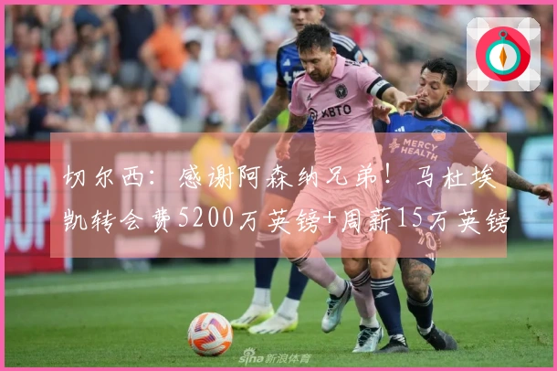 切尔西：感谢阿森纳兄弟！马杜埃凯转会费5200万英镑+周薪15万英镑