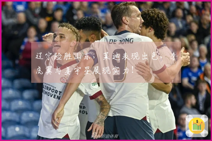 辽宁险胜山东，莱迪表现出色，李虎翼与姜宇星展现实力！