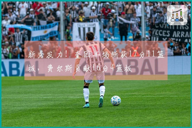 新秀发力！奎因半场斩获17分11篮板，费尔斯贡献16分4篮板