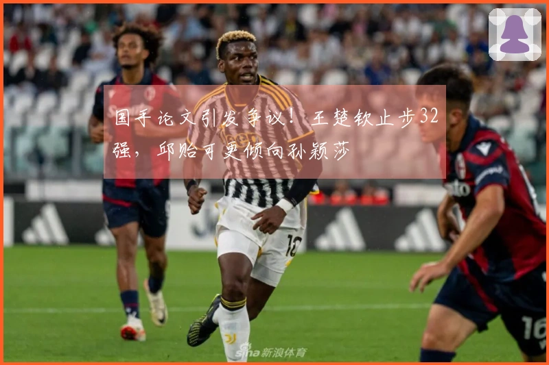 国手论文引发争议！王楚钦止步32强，邱贻可更倾向孙颖莎