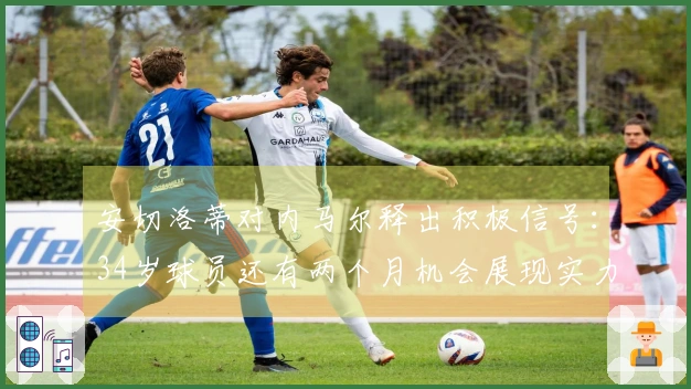 安切洛蒂对内马尔释出积极信号：34岁球员还有两个月机会展现实力